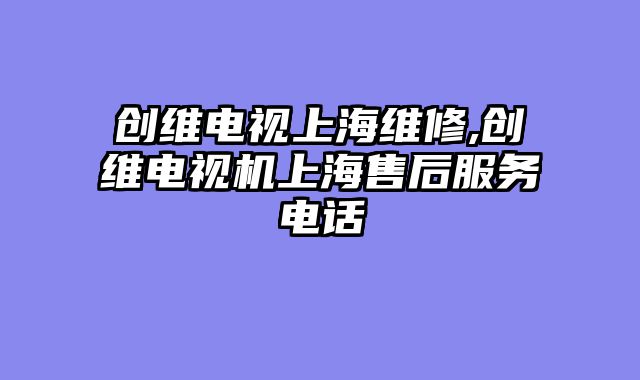 创维电视上海维修,创维电视机上海售后服务电话
