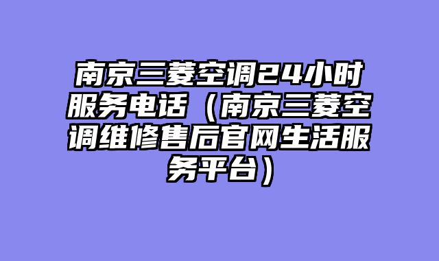 南京三菱空调24小时服务电话（南京三菱空调维修售后官网生活服务平台）