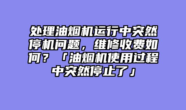 处理油烟机运行中突然停机问题，维修收费如何？「油烟机使用过程中突然停止了」