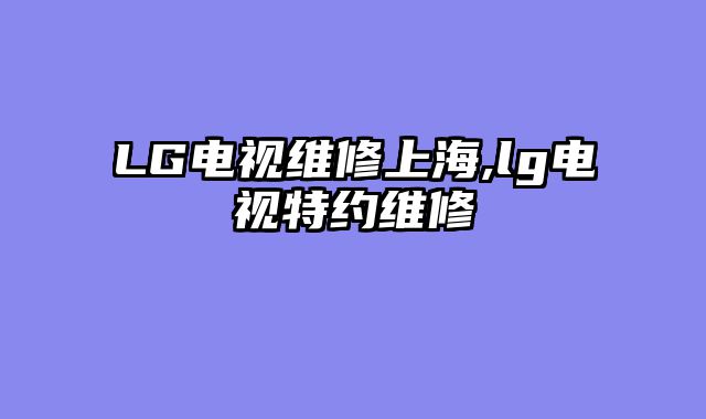 LG电视维修上海,lg电视特约维修