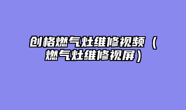 创格燃气灶维修视频（燃气灶维修视屏）