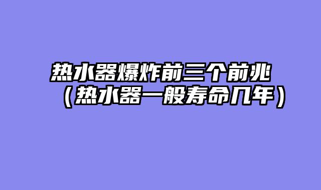 热水器爆炸前三个前兆（热水器一般寿命几年）