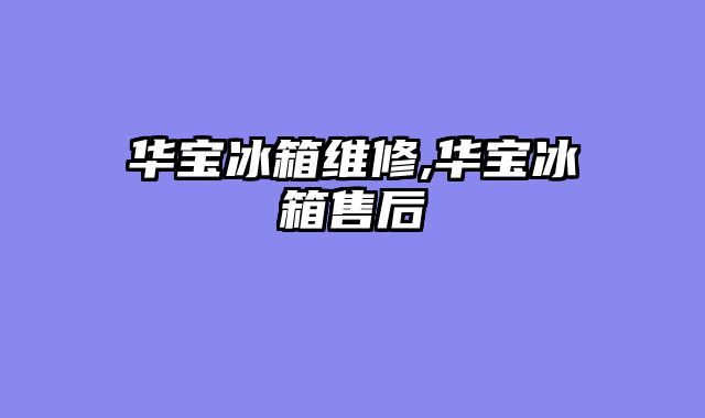 华宝冰箱维修,华宝冰箱售后