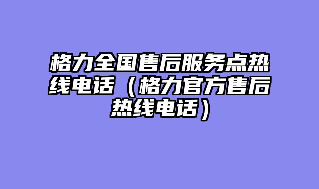 格力全国售后服务点热线电话（格力官方售后热线电话）
