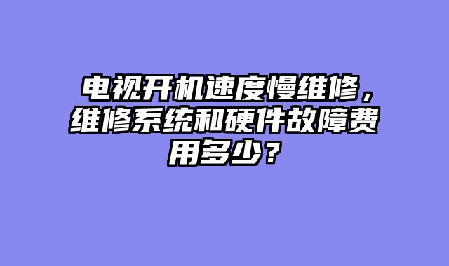 电视开机速度慢维修，维修系统和硬件故障费用多少？
