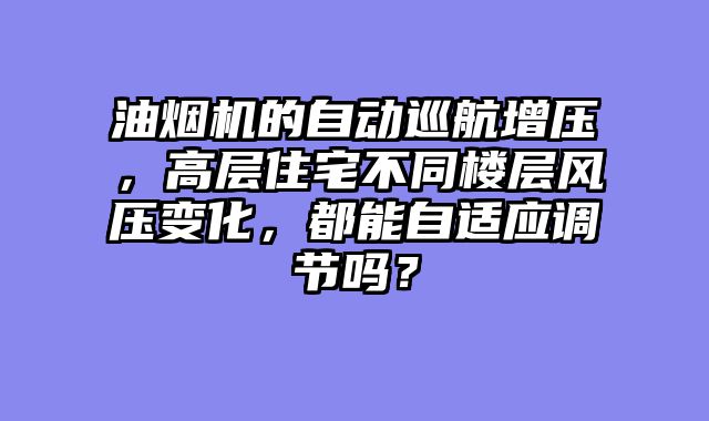 油烟机的自动巡航增压，高层住宅不同楼层风压变化，都能自适应调节吗？