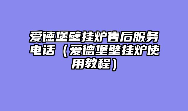 爱德堡壁挂炉售后服务电话（爱德堡壁挂炉使用教程）