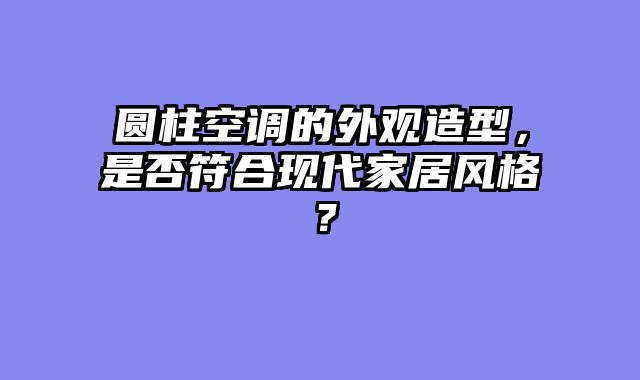 圆柱空调的外观造型，是否符合现代家居风格？