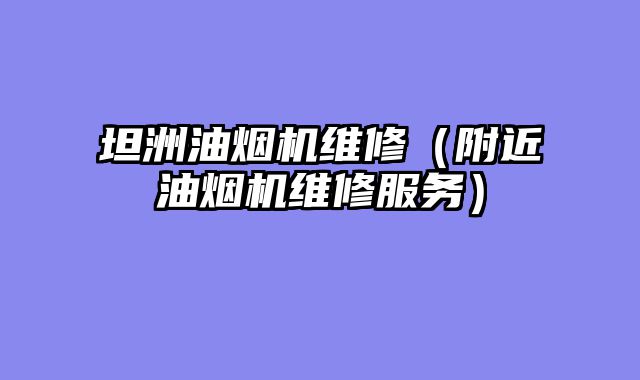 坦洲油烟机维修（附近油烟机维修服务）