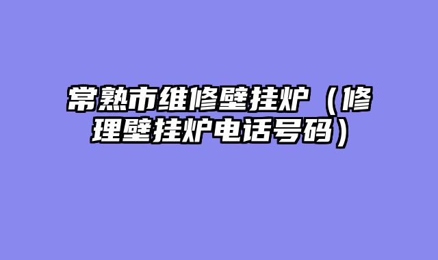 常熟市维修壁挂炉（修理壁挂炉电话号码）