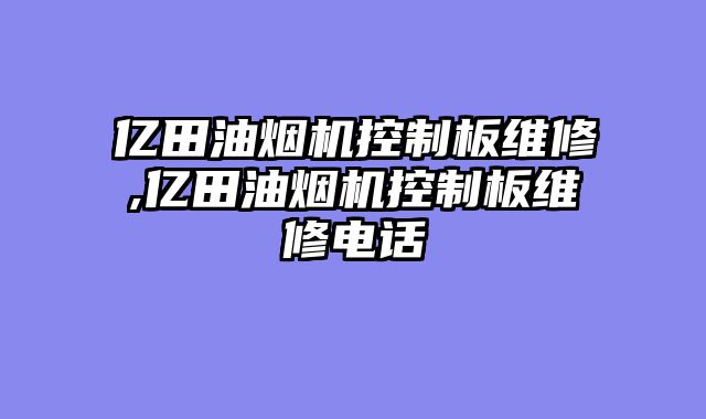 亿田油烟机控制板维修,亿田油烟机控制板维修电话