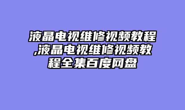 液晶电视维修视频教程,液晶电视维修视频教程全集百度网盘