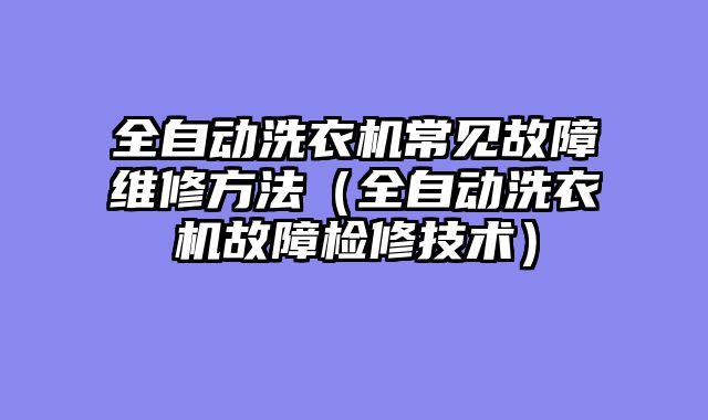 全自动洗衣机常见故障维修方法（全自动洗衣机故障检修技术）