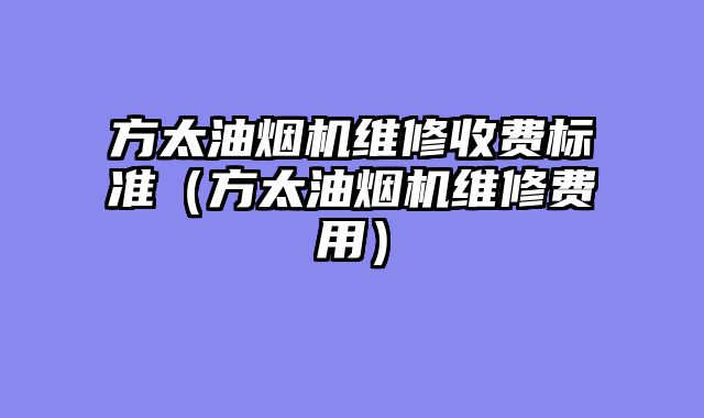 方太油烟机维修收费标准（方太油烟机维修费用）