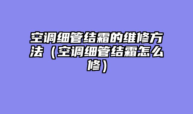 空调细管结霜的维修方法（空调细管结霜怎么修）