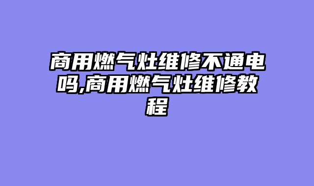 商用燃气灶维修不通电吗,商用燃气灶维修教程