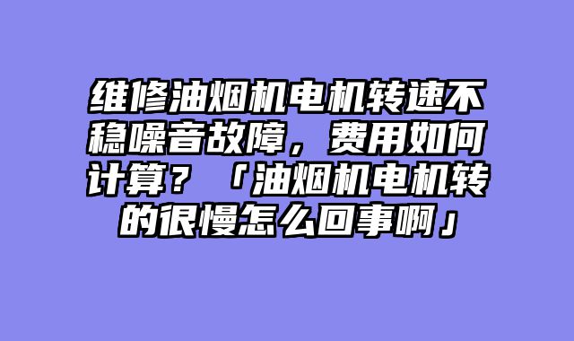 维修油烟机电机转速不稳噪音故障，费用如何计算？「油烟机电机转的很慢怎么回事啊」