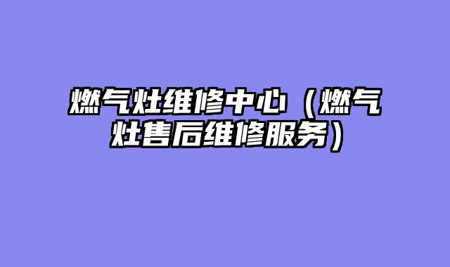 燃气灶维修中心（燃气灶售后维修服务）