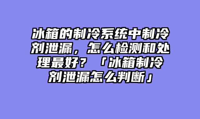 冰箱的制冷系统中制冷剂泄漏，怎么检测和处理最好？「冰箱制冷剂泄漏怎么判断」