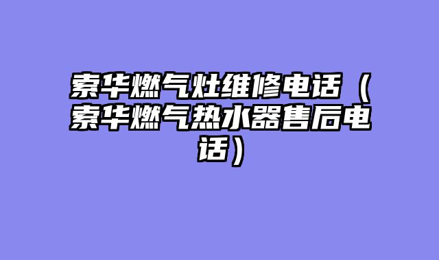 索华燃气灶维修电话（索华燃气热水器售后电话）