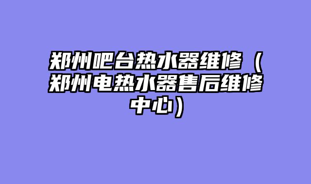 郑州吧台热水器维修（郑州电热水器售后维修中心）