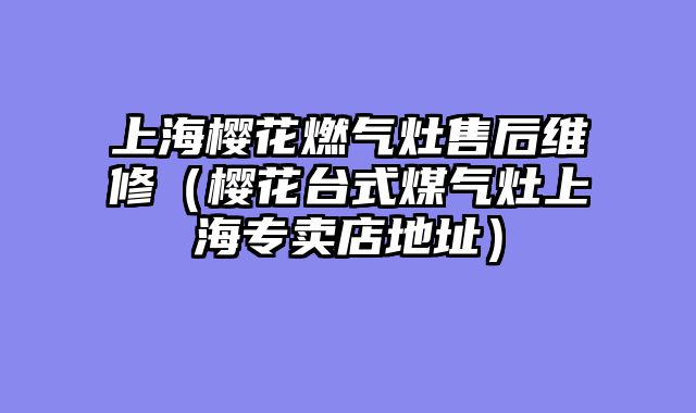 上海樱花燃气灶售后维修（樱花台式煤气灶上海专卖店地址）