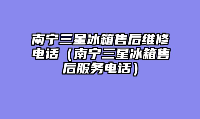 南宁三星冰箱售后维修电话（南宁三星冰箱售后服务电话）