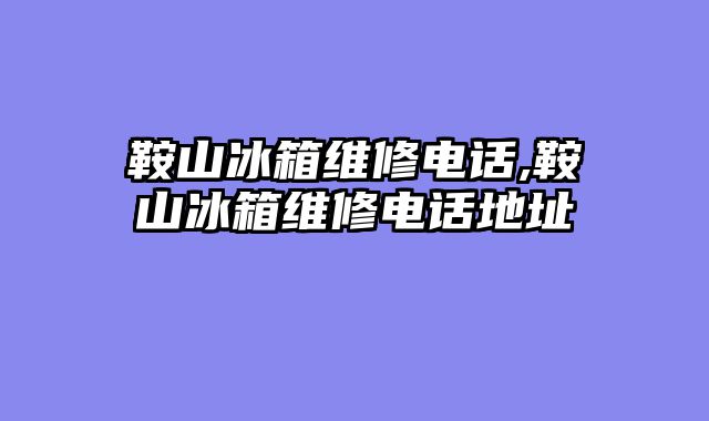 鞍山冰箱维修电话,鞍山冰箱维修电话地址