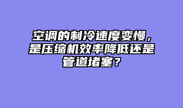 空调的制冷速度变慢，是压缩机效率降低还是管道堵塞？