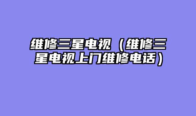 维修三星电视（维修三星电视上门维修电话）