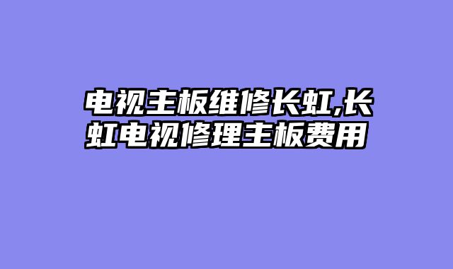 电视主板维修长虹,长虹电视修理主板费用