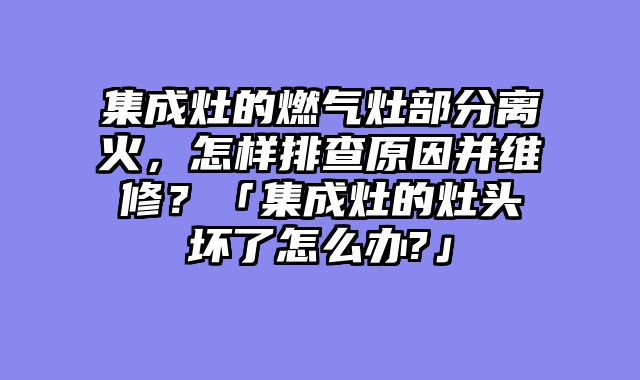 集成灶的燃气灶部分离火，怎样排查原因并维修？「集成灶的灶头坏了怎么办?」