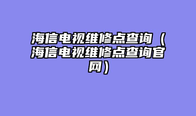 海信电视维修点查询（海信电视维修点查询官网）