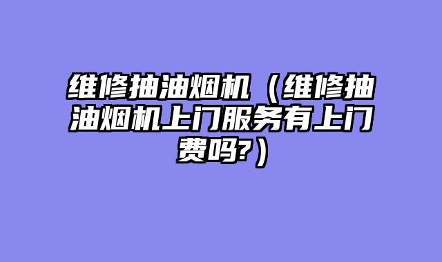 维修抽油烟机（维修抽油烟机上门服务有上门费吗?）