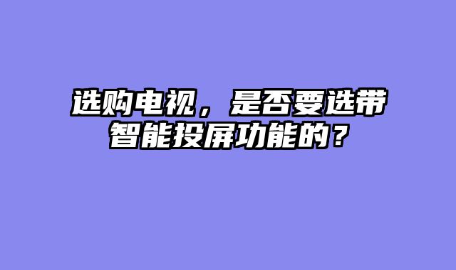 选购电视，是否要选带智能投屏功能的？