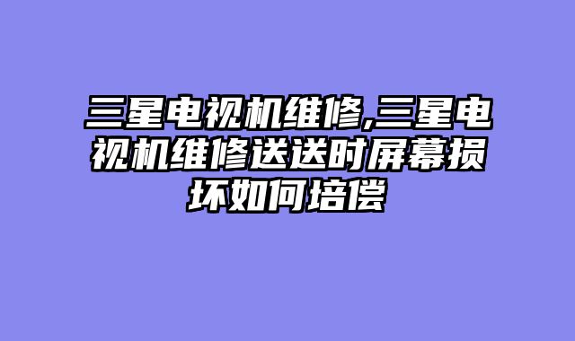 三星电视机维修,三星电视机维修送送时屏幕损坏如何培偿