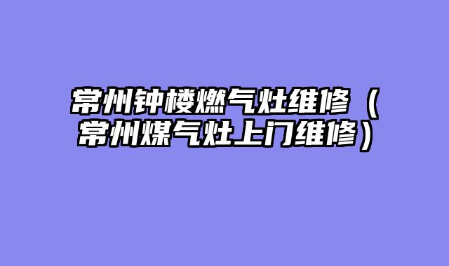 常州钟楼燃气灶维修（常州煤气灶上门维修）