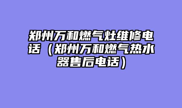 郑州万和燃气灶维修电话（郑州万和燃气热水器售后电话）