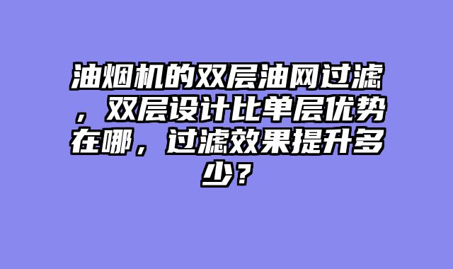 油烟机的双层油网过滤，双层设计比单层优势在哪，过滤效果提升多少？