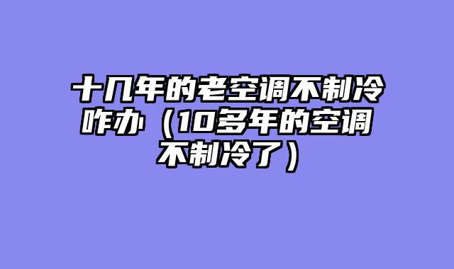 十几年的老空调不制冷咋办（10多年的空调不制冷了）