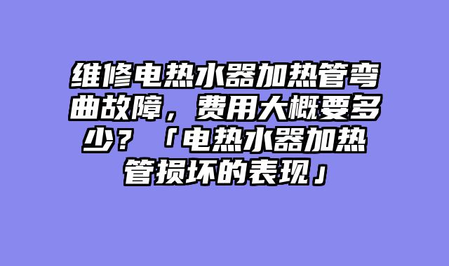 维修电热水器加热管弯曲故障，费用大概要多少？「电热水器加热管损坏的表现」