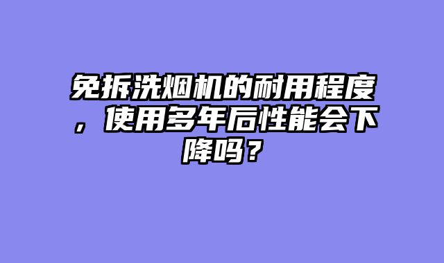免拆洗烟机的耐用程度，使用多年后性能会下降吗？