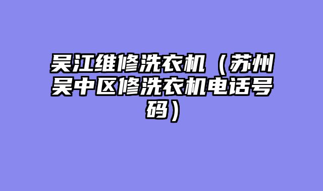 吴江维修洗衣机（苏州吴中区修洗衣机电话号码）