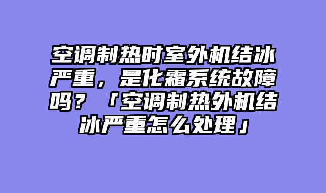空调制热时室外机结冰严重，是化霜系统故障吗？「空调制热外机结冰严重怎么处理」