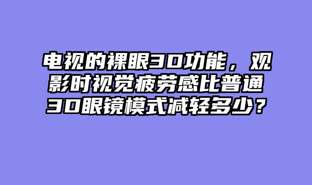 电视的裸眼3D功能，观影时视觉疲劳感比普通3D眼镜模式减轻多少？