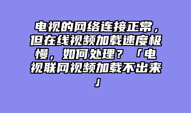 电视的网络连接正常，但在线视频加载速度极慢，如何处理？「电视联网视频加载不出来」