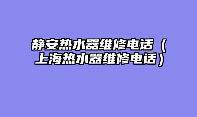 静安热水器维修电话（上海热水器维修电话）