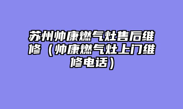 苏州帅康燃气灶售后维修（帅康燃气灶上门维修电话）