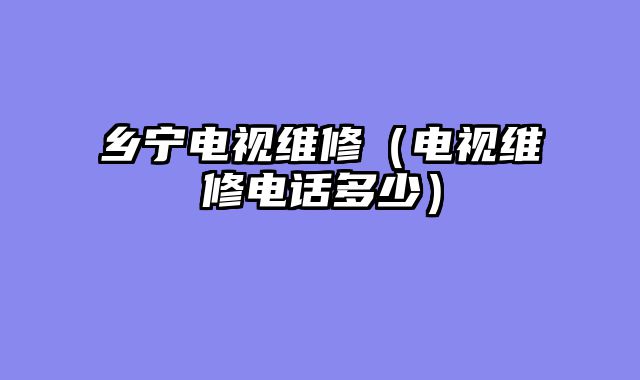 乡宁电视维修（电视维修电话多少）