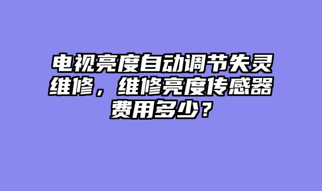 电视亮度自动调节失灵维修，维修亮度传感器费用多少？